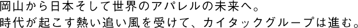 岡山から日本そして世界のアパレルの未来へ。時代が起こす熱い追い風を受けて、カイタックグループは進む。