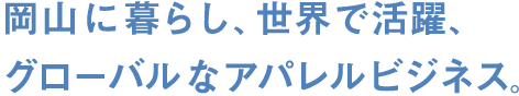 岡山に暮らし、世界で活躍、グローバルなアパレルビジネス。