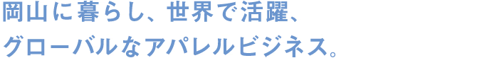 岡山に暮らし、世界で活躍、グローバルなアパレルビジネス。