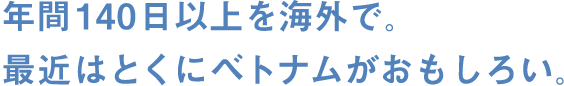 年間140日以上を海外で。最近はとくにベトナムがおもしろい。