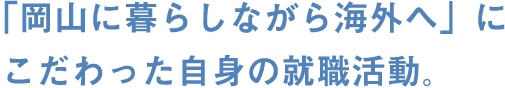 「岡山に暮らしながら海外へ」にこだわった自身の就職活動。