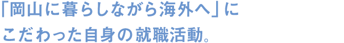 「岡山に暮らしながら海外へ」にこだわった自身の就職活動。