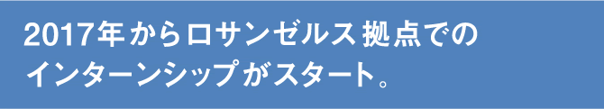 2017年からロサンゼルス拠点でのインターンシップがスタート。