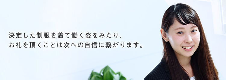 決定した制服を着て働くし姿をみたり、お礼を頂くことは次への自信に繋がります。